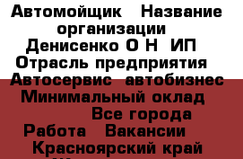 Автомойщик › Название организации ­ Денисенко.О.Н, ИП › Отрасль предприятия ­ Автосервис, автобизнес › Минимальный оклад ­ 50 000 - Все города Работа » Вакансии   . Красноярский край,Железногорск г.